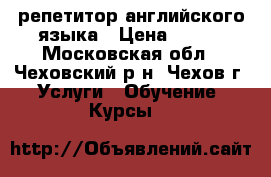 репетитор английского языка › Цена ­ 550 - Московская обл., Чеховский р-н, Чехов г. Услуги » Обучение. Курсы   